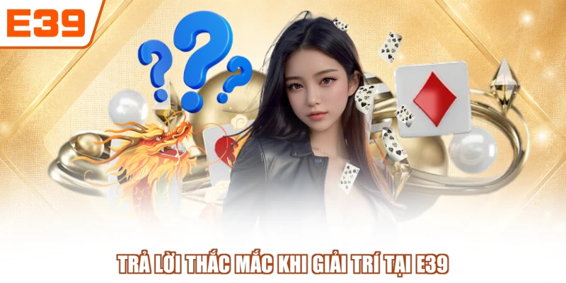 Trả lời thắc mắc khi giải trí tại E39