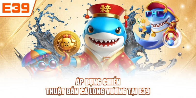 Áp dụng chiến thuật Bắn cá Long Vương tại E39