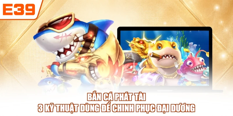 Bắn Cá Phát Tài - 3 Kỹ Thuật Dùng Để Chinh Phục Đại Dương