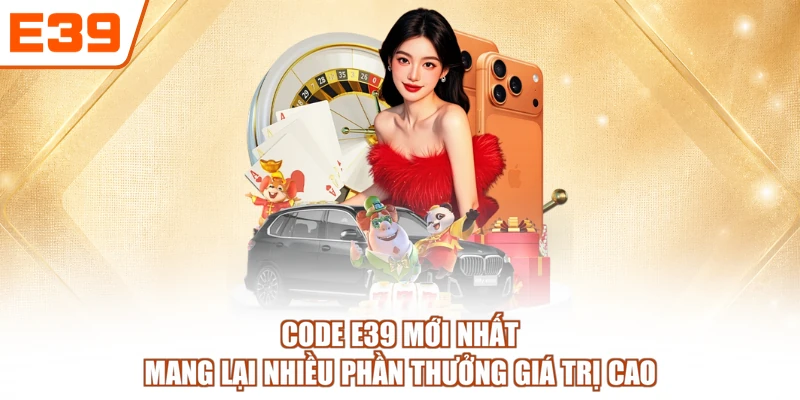Code E39 mới nhất mang lại nhiều phần thưởng giá trị cao