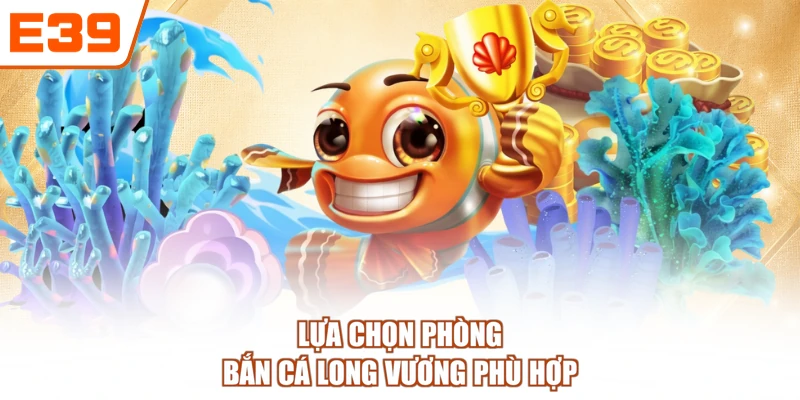 Lựa chọn phòng Bắn cá Long Vương phù hợp