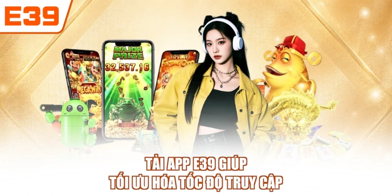 Tải app E39 giúp tối ưu hóa tốc độ truy cập