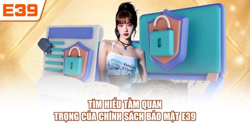 Tìm hiểu tầm quan trọng của chính sách bảo mật E39